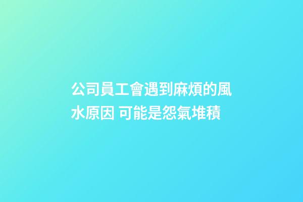 公司員工會遇到麻煩的風水原因 可能是怨氣堆積